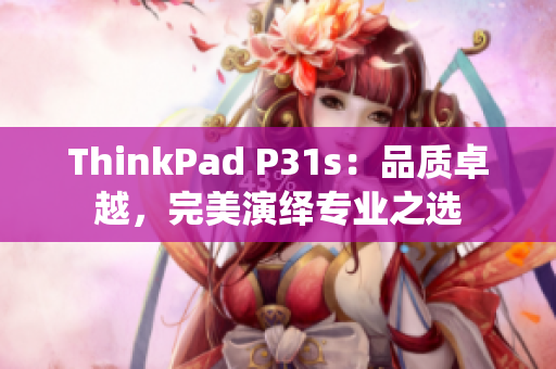 ThinkPad P31s：品质卓越，完美演绎专业之选