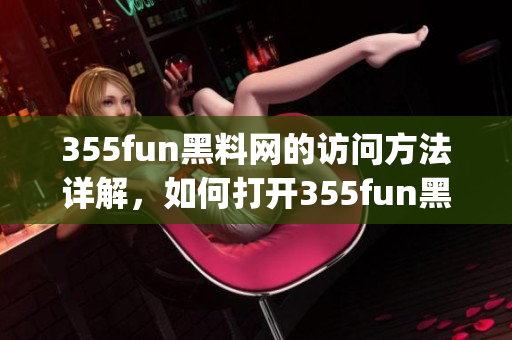 355fun黑料网的访问方法详解，如何打开355fun黑料网(1)