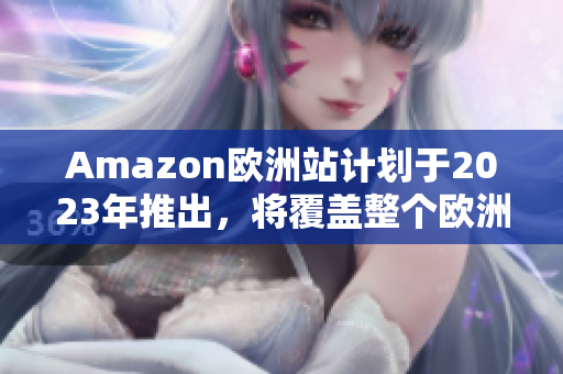 Amazon欧洲站计划于2023年推出，将覆盖整个欧洲市场