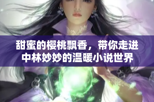 甜蜜的樱桃飘香，带你走进中林妙妙的温暖小说世界