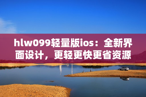 hlw099轻量版ios：全新界面设计，更轻更快更省资源