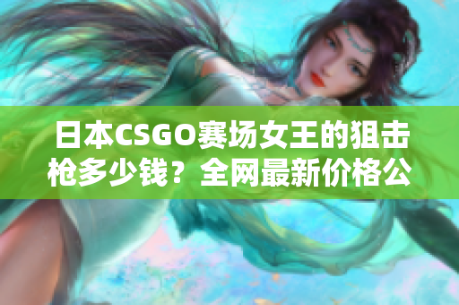 日本CSGO赛场女王的狙击枪多少钱？全网最新价格公布！