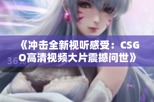 《冲击全新视听感受：CSGO高清视频大片震撼问世》