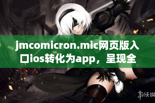 jmcomicron.mic网页版入口ios转化为app，呈现全新阅读体验(1)