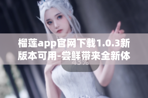 榴莲app官网下载1.0.3新版本可用-尝鲜带来全新体验(1)