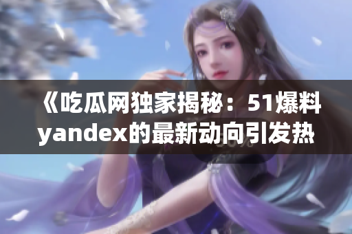 《吃瓜网独家揭秘：51爆料yandex的最新动向引发热议！》