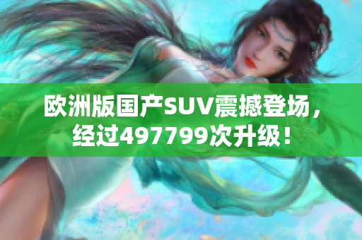 欧洲版国产SUV震撼登场，经过497799次升级！