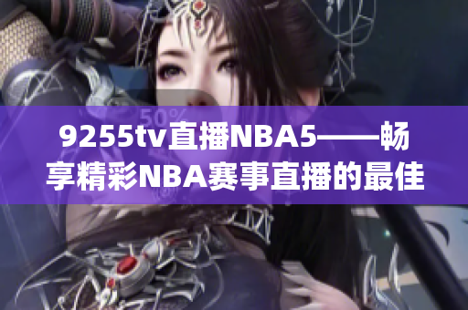 9255tv直播NBA5——畅享精彩NBA赛事直播的最佳选择(1)