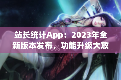 站长统计App：2023年全新版本发布，功能升级大放异彩(1)