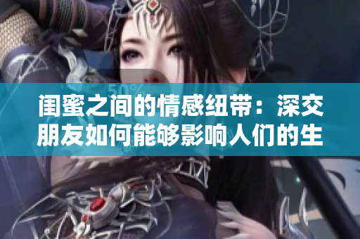 闺蜜之间的情感纽带：深交朋友如何能够影响人们的生活和健康