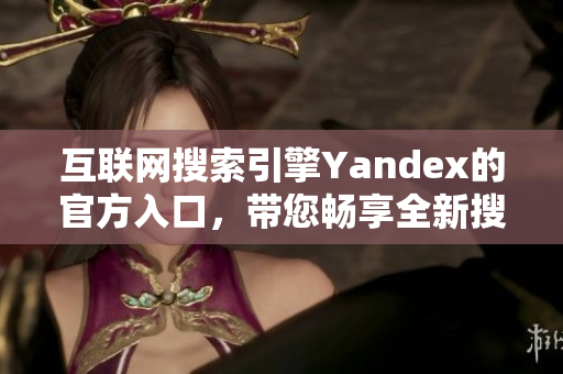 互联网搜索引擎Yandex的官方入口，带您畅享全新搜索体验