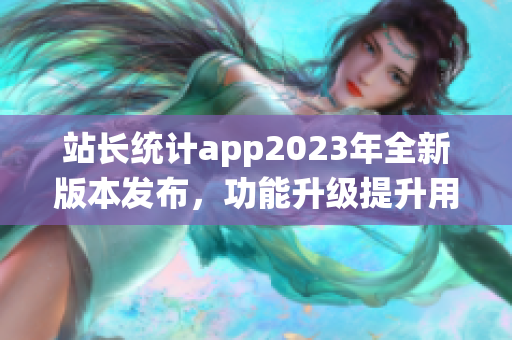 站长统计app2023年全新版本发布，功能升级提升用户体验(1)