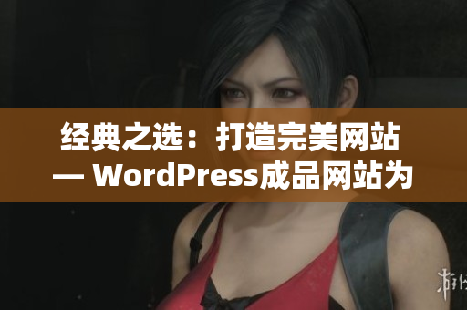 经典之选：打造完美网站 — WordPress成品网站为您呈现