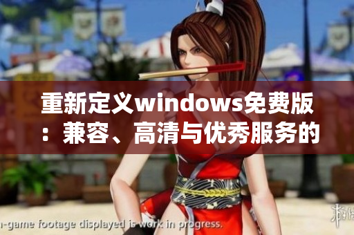 重新定义windows免费版：兼容、高清与优秀服务的操作系统