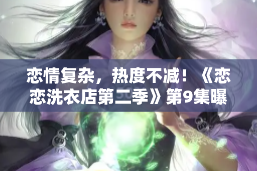 恋情复杂，热度不减！《恋恋洗衣店第二季》第9集曝光