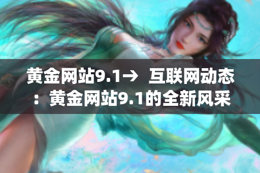 黄金网站9.1→  互联网动态：黄金网站9.1的全新风采展现(1)