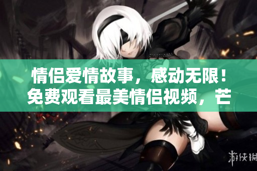 情侣爱情故事，感动无限！免费观看最美情侣视频，芒果tv重磅献上！