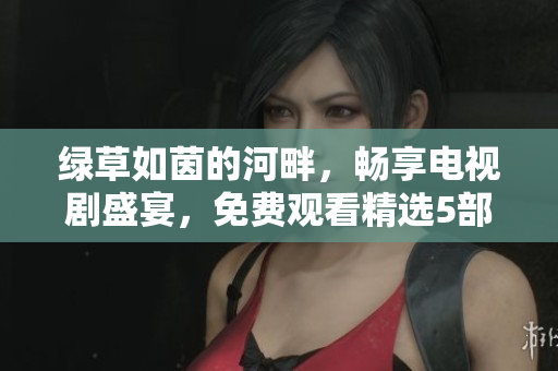 绿草如茵的河畔，畅享电视剧盛宴，免费观看精选5部佳作！