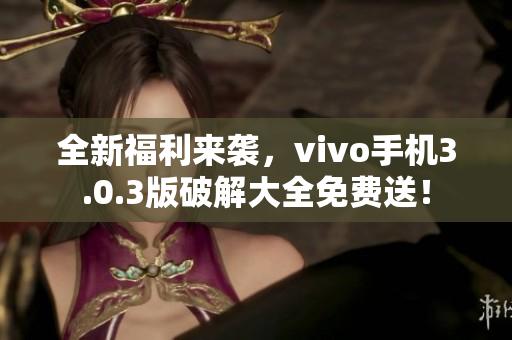 全新福利来袭，vivo手机3.0.3版破解大全免费送！