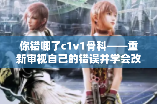 你错哪了c1v1骨科——重新审视自己的错误并学会改正