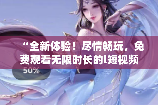 “全新体验！尽情畅玩，免费观看无限时长的l短视频”(1)