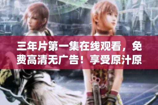 三年片第一集在线观看，免费高清无广告！享受原汁原味的电影体验(1)
