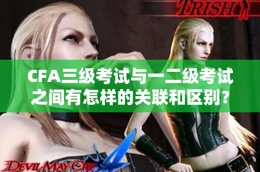 CFA三级考试与一二级考试之间有怎样的关联和区别？