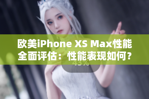 欧美iPhone XS Max性能全面评估：性能表现如何？