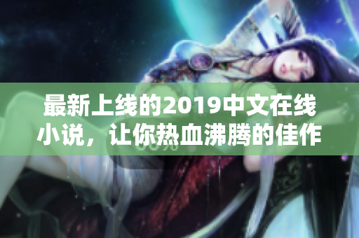 最新上线的2019中文在线小说，让你热血沸腾的佳作！