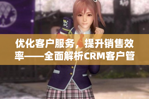 优化客户服务，提升销售效率——全面解析CRM客户管理系统