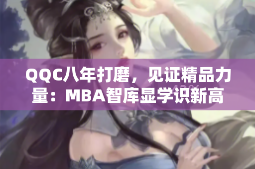 QQC八年打磨，见证精品力量：MBA智库显学识新高