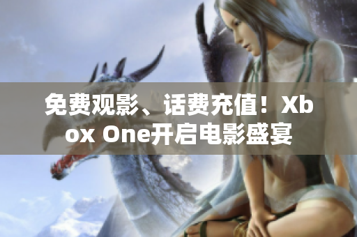 免费观影、话费充值！Xbox One开启电影盛宴