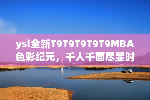 ysl全新T9T9T9T9T9MBA色彩纪元，千人千面尽显时尚品味