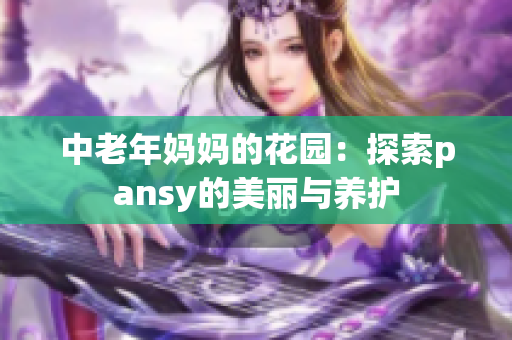 中老年妈妈的花园：探索pansy的美丽与养护