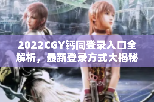 2022CGY钙同登录入口全解析，最新登录方式大揭秘