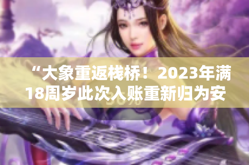 “大象重返栈桥！2023年满18周岁此次入账重新归为安全”