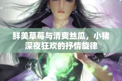 鲜美草莓与清爽丝瓜，小猪深夜狂欢的抒情旋律