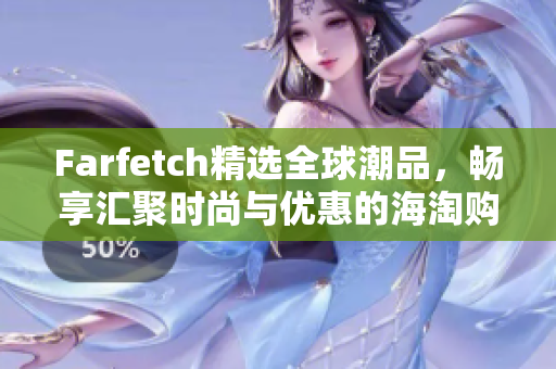 Farfetch精选全球潮品，畅享汇聚时尚与优惠的海淘购物之旅