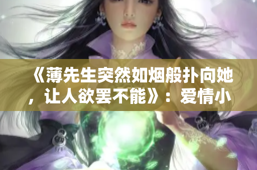 《薄先生突然如烟般扑向她，让人欲罢不能》：爱情小说txt下载