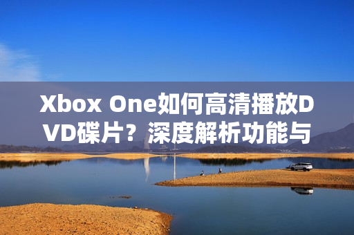 Xbox One如何高清播放DVD碟片？深度解析功能与技巧