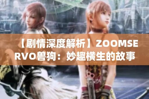 【剧情深度解析】ZOOMSERVO兽狗：妙趣横生的故事揭示现实人性(1)