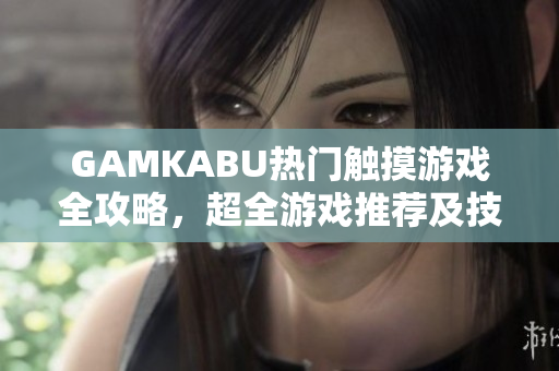 GAMKABU热门触摸游戏全攻略，超全游戏推荐及技巧解析