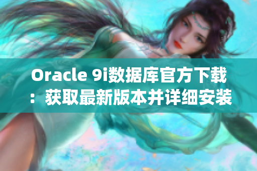 Oracle 9i数据库官方下载：获取最新版本并详细安装教程(1)