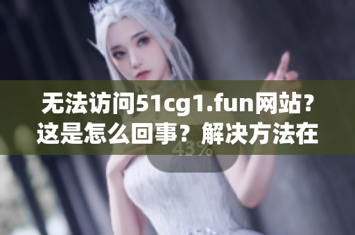 无法访问51cg1.fun网站？这是怎么回事？解决方法在这里！