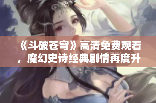 《斗破苍穹》高清免费观看，魔幻史诗经典剧情再度升级！