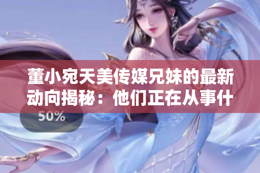 董小宛天美传媒兄妹的最新动向揭秘：他们正在从事什么？