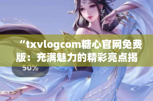 “txvlogcom糖心官网免费版：充满魅力的精彩亮点揭秘！”(1)