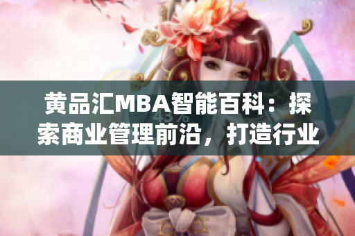 黄品汇MBA智能百科：探索商业管理前沿，打造行业领先智慧知识库(1)