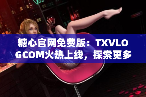 糖心官网免费版：TXVLOGCOM火热上线，探索更多美好生活！