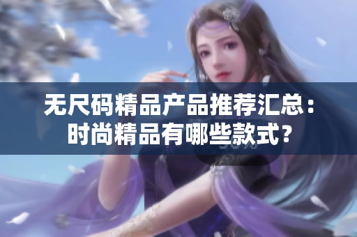 无尺码精品产品推荐汇总：时尚精品有哪些款式？